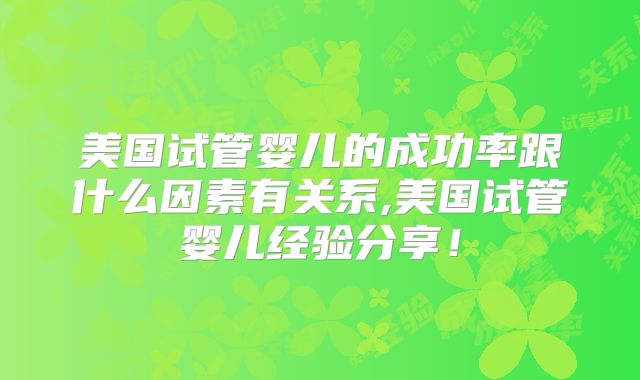 美国试管婴儿的成功率跟什么因素有关系,美国试管婴儿经验分享！