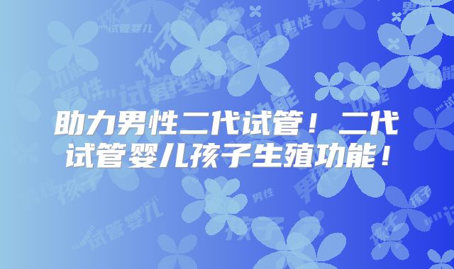 助力男性二代试管！二代试管婴儿孩子生殖功能！