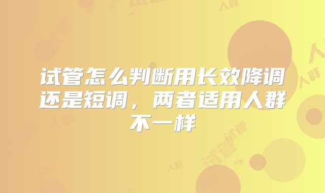 试管怎么判断用长效降调还是短调,两者适用人群不一样