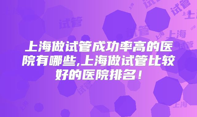 上海做试管成功率高的医院有哪些,上海做试管比较好的医院排名！