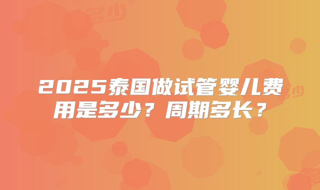 2025泰国做试管婴儿费用是多少？周期多长？