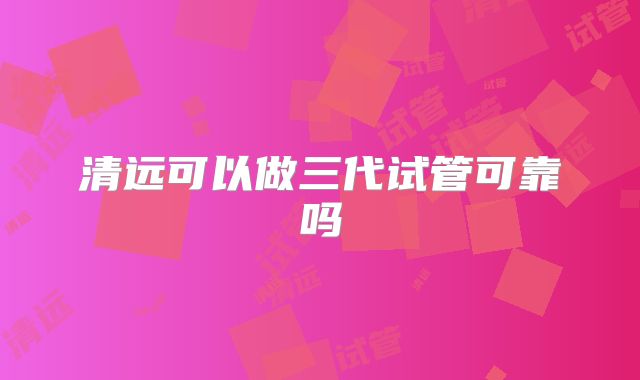 清远可以做三代试管可靠吗