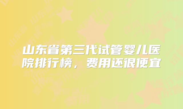 山东省第三代试管婴儿医院排行榜,费用还很便宜