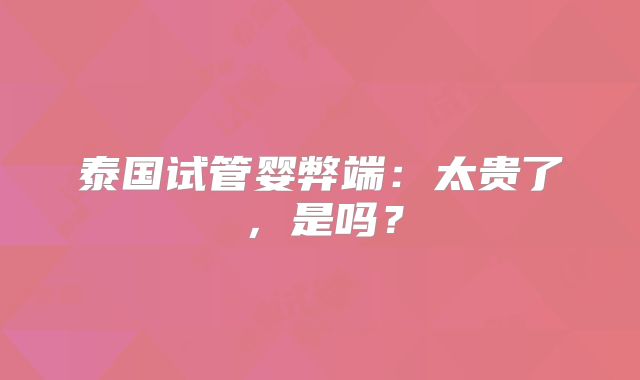泰国试管婴弊端：太贵了，是吗？