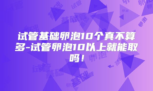 试管基础卵泡10个真不算多-试管卵泡10以上就能取吗！