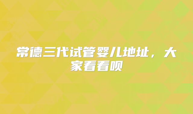 常德三代试管婴儿地址,大家看看呗
