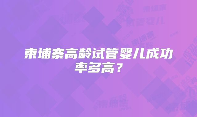 柬埔寨高龄试管婴儿成功率多高?