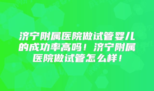 济宁附属医院做试管婴儿的成功率高吗!济宁附属医院做试管怎么样!