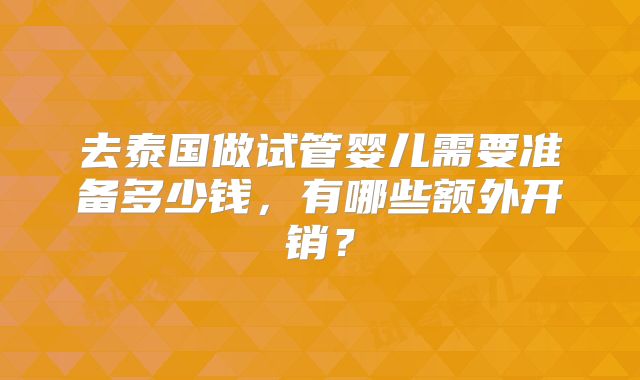 去泰国做试管婴儿需要准备多少钱，有哪些额外开销？