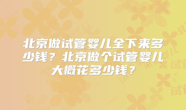 北京做试管婴儿全下来多少钱？北京做个试管婴儿大概花多少钱？