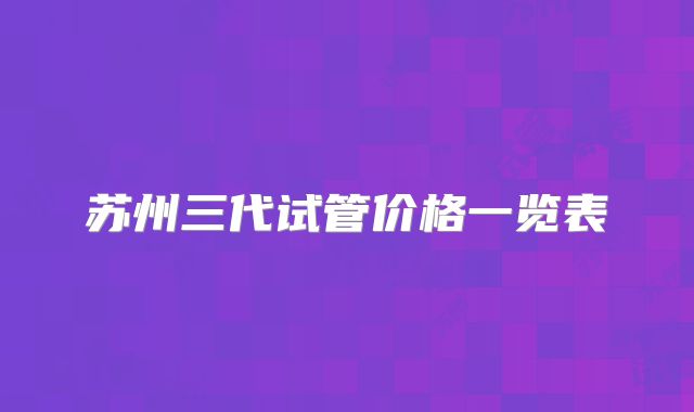 苏州三代试管价格一览表