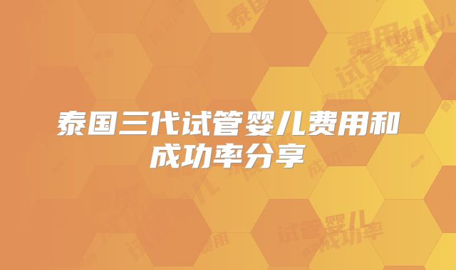 泰国三代试管婴儿费用和成功率分享