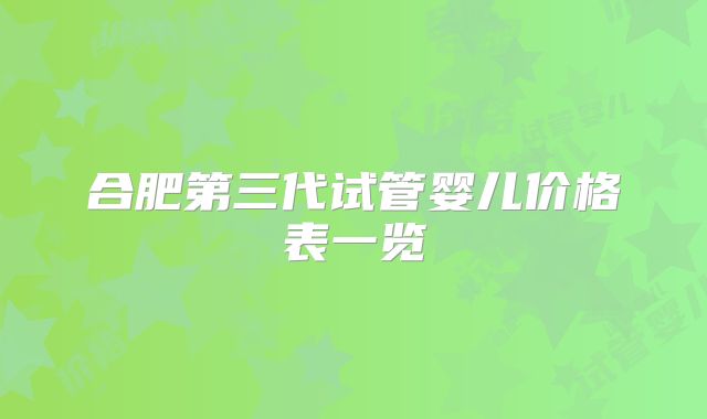 合肥第三代试管婴儿价格表一览