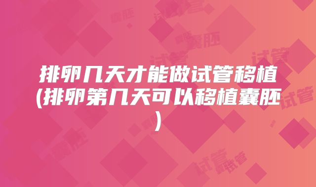 排卵几天才能做试管移植(排卵第几天可以移植囊胚)