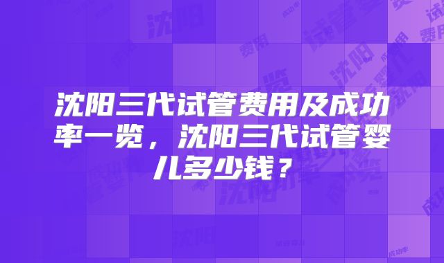 沈阳三代试管费用及成功率一览,沈阳三代试管婴儿多少钱?