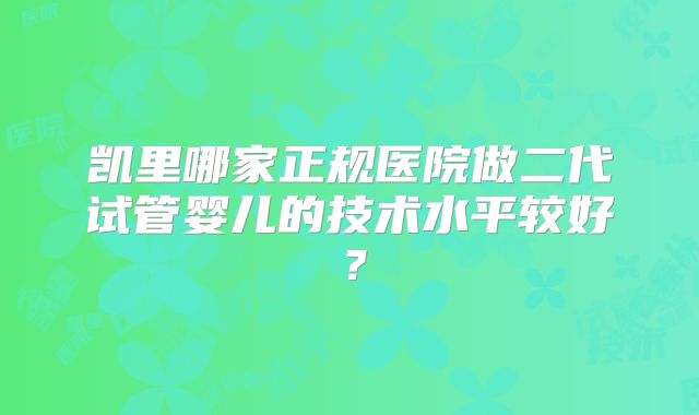 凯里哪家正规医院做二代试管婴儿的技术水平较好？