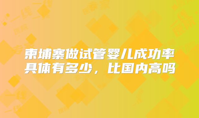 柬埔寨做试管婴儿成功率具体有多少,比国内高吗