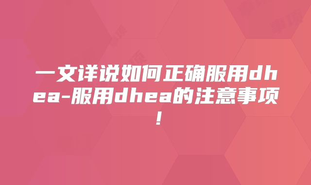 一文详说如何正确服用dhea-服用dhea的注意事项!