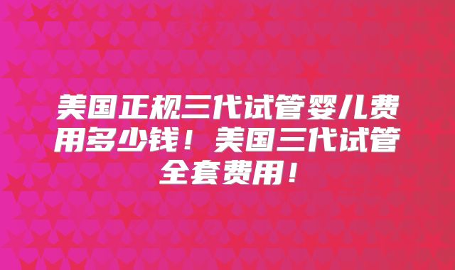 美国正规三代试管婴儿费用多少钱！美国三代试管全套费用！