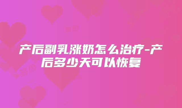 产后副乳涨奶怎么治疗-产后多少天可以恢复