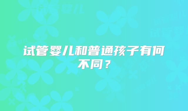 试管婴儿和普通孩子有何不同？