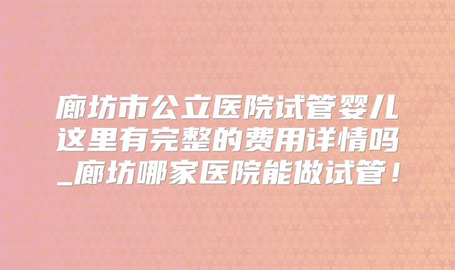 廊坊市公立医院试管婴儿这里有完整的费用详情吗_廊坊哪家医院能做试管！