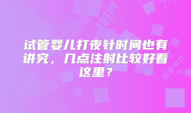 试管婴儿打夜针时间也有讲究，几点注射比较好看这里？