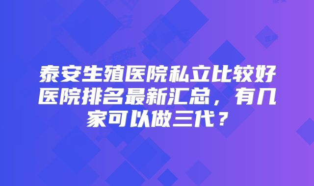 泰安生殖医院私立比较好医院排名最新汇总，有几家可以做三代？