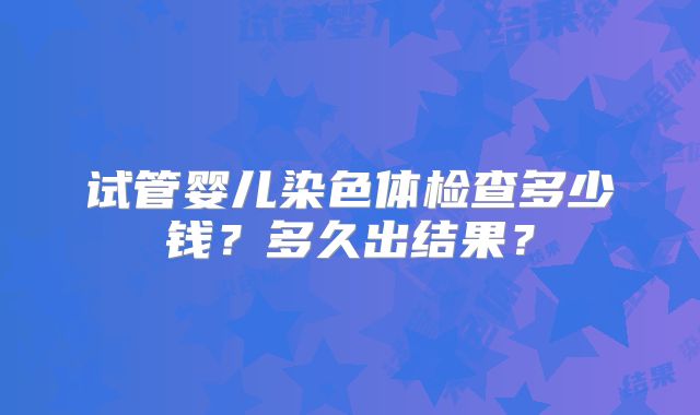试管婴儿染色体检查多少钱？多久出结果？