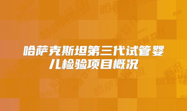 哈萨克斯坦第三代试管婴儿检验项目概况