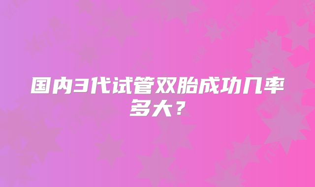 国内3代试管双胎成功几率多大？
