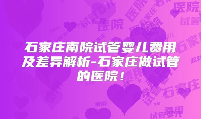 石家庄南院试管婴儿费用及差异解析-石家庄做试管的医院！