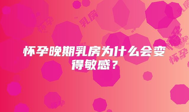 怀孕晚期乳房为什么会变得敏感？