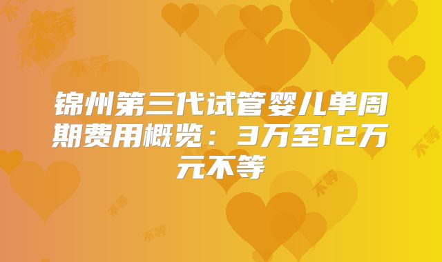 锦州第三代试管婴儿单周期费用概览：3万至12万元不等