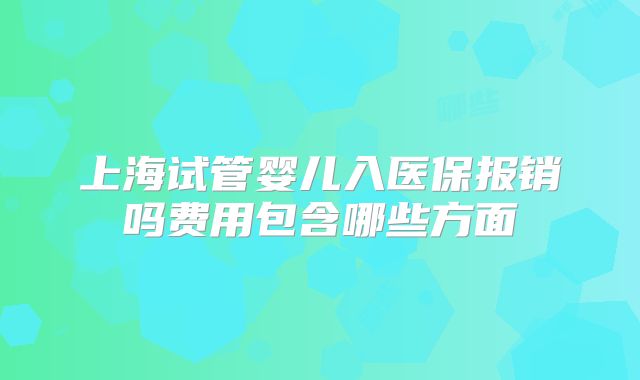 上海试管婴儿入医保报销吗费用包含哪些方面
