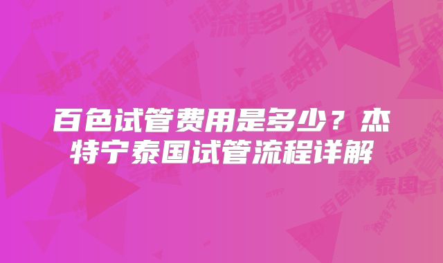 百色试管费用是多少？杰特宁泰国试管流程详解