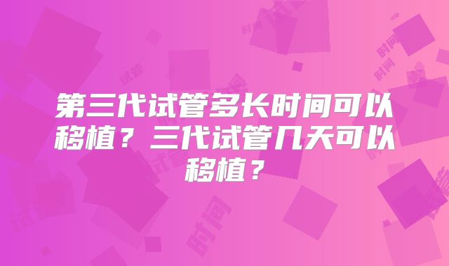 第三代试管多长时间可以移植？三代试管几天可以移植？