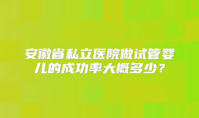 安徽省私立医院做试管婴儿的成功率大概多少？
