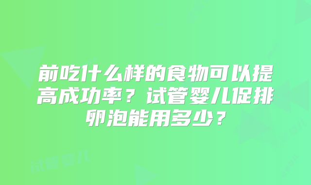 前吃什么样的食物可以提高成功率？试管婴儿促排卵泡能用多少？