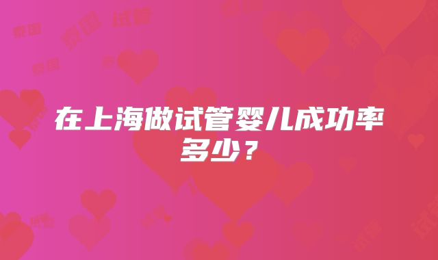 在上海做试管婴儿成功率多少？