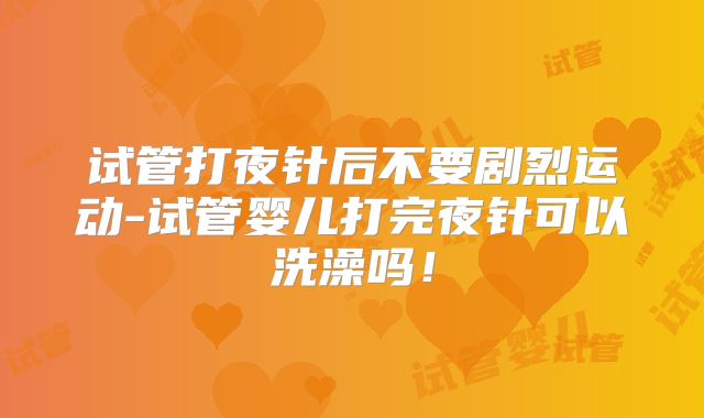 试管打夜针后不要剧烈运动-试管婴儿打完夜针可以洗澡吗!