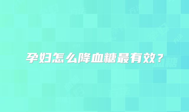 孕妇怎么降血糖最有效？