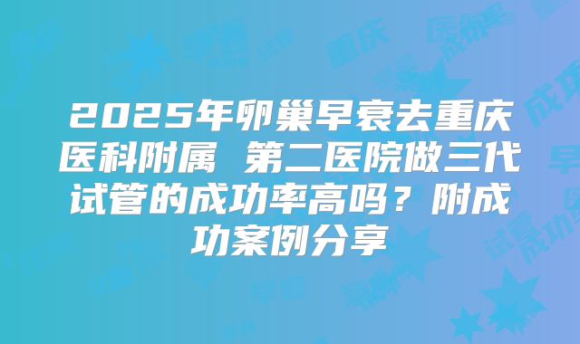 2025年卵巢早衰去重庆医科附属 第二医院做三代试管的成功率高吗？附成功案例分享