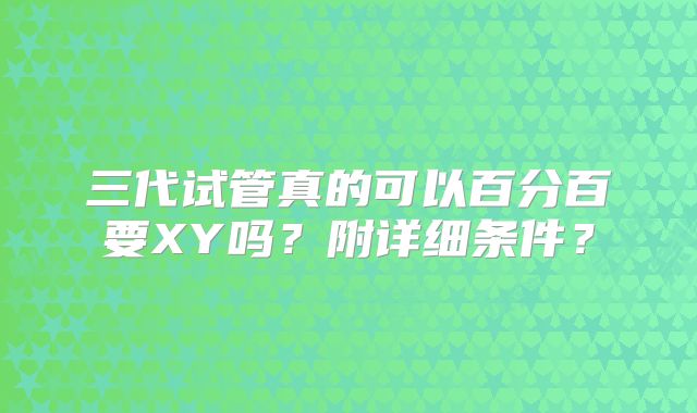 三代试管真的可以百分百要XY吗？附详细条件？
