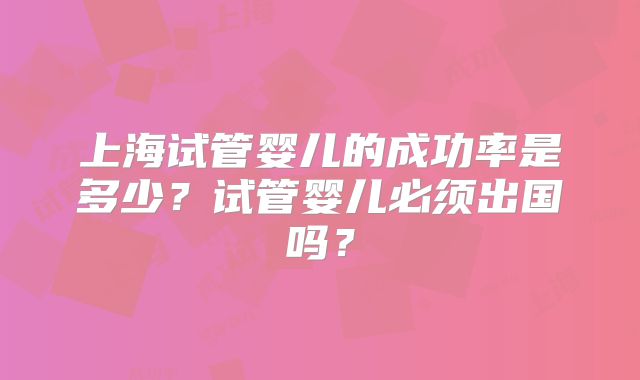上海试管婴儿的成功率是多少？试管婴儿必须出国吗？