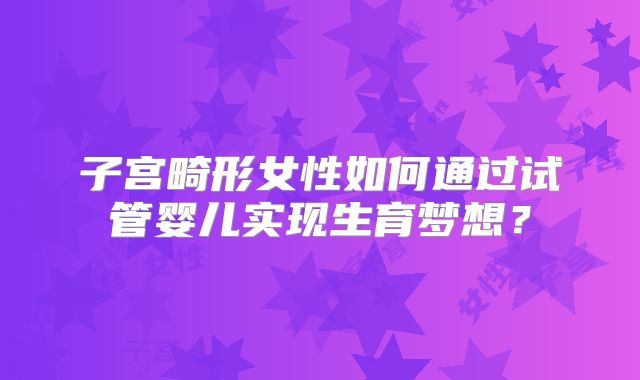 子宫畸形女性如何通过试管婴儿实现生育梦想？