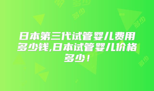 日本第三代试管婴儿费用多少钱,日本试管婴儿价格多少！