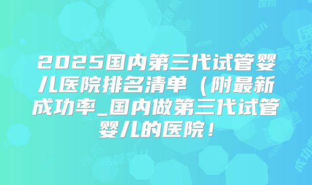 2025国内第三代试管婴儿医院排名清单（附最新成功率_国内做第三代试管婴儿的医院！