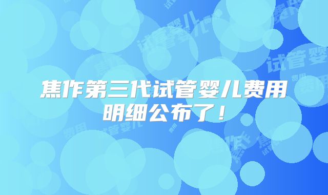 焦作第三代试管婴儿费用明细公布了！
