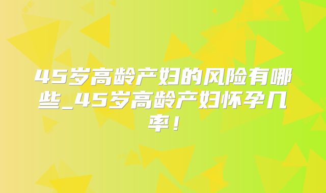 45岁高龄产妇的风险有哪些_45岁高龄产妇怀孕几率！